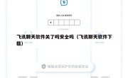 飞讯聊天软件关了吗安全吗（飞讯聊天软件下载）