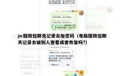 pc版微信聊天记录会加密码（电脑版微信聊天记录会被别人查看或者恢复吗?）