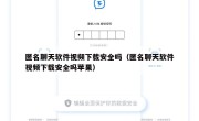匿名聊天软件视频下载安全吗（匿名聊天软件视频下载安全吗苹果）