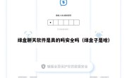 绿盒聊天软件是真的吗安全吗（绿盒子是啥）