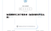 加密群聊天工具下载安卓（加密的群文件怎么弄）