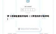 萝卜密聊能重新开始吗（卜萝密的种子能种吗）