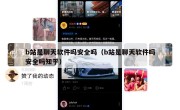 b站是聊天软件吗安全吗（b站是聊天软件吗安全吗知乎）