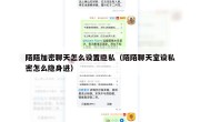 陌陌加密聊天怎么设置隐私（陌陌聊天室设私密怎么隐身进）