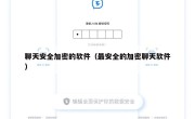 聊天安全加密的软件（最安全的加密聊天软件）