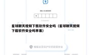 星球聊天视频下载软件安全吗（星球聊天视频下载软件安全吗苹果）