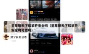 至尊聊天下载软件安全吗（至尊聊天下载软件安全吗可靠吗）