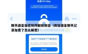 聊天语音加密如何解除微信（微信语音聊天记录加密了怎么解密）