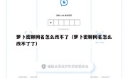 萝卜密聊网名怎么改不了（萝卜密聊网名怎么改不了了）