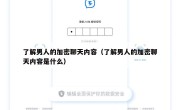 了解男人的加密聊天内容（了解男人的加密聊天内容是什么）