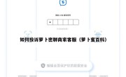 如何投诉萝卜密聊商家客服（萝卜蜜百科）