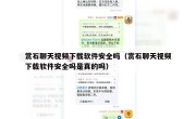 赏石聊天视频下载软件安全吗（赏石聊天视频下载软件安全吗是真的吗）