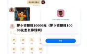 萝卜密聊投10000元（萝卜密聊投10000元怎么挣钱啊）