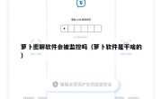 萝卜密聊软件会被监控吗（萝卜软件是干啥的）