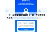 一对一加密视频聊天软件（一对一开放视频聊天软件）