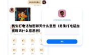 男生打电话加密聊天什么意思（男生打电话加密聊天什么意思啊）
