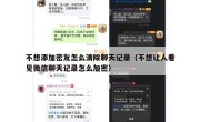 不想添加密友怎么清除聊天记录（不想让人看见微信聊天记录怎么加密）