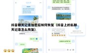 抖音聊天记录加密后如何恢复（抖音上的私聊天记录怎么恢复）