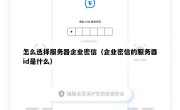 怎么选择服务器企业密信（企业密信的服务器id是什么）