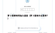 萝卜密聊如何加入语音（萝卜蜜有什么营养?）