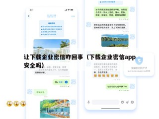 让下载企业密信咋回事（下载企业密信app安全吗）