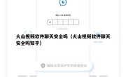 火山视频软件聊天安全吗（火山视频软件聊天安全吗知乎）