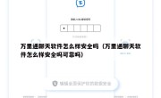 万里通聊天软件怎么样安全吗（万里通聊天软件怎么样安全吗可靠吗）