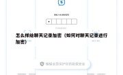 怎么样给聊天记录加密（如何对聊天记录进行加密）