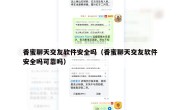 香蜜聊天交友软件安全吗（香蜜聊天交友软件安全吗可靠吗）