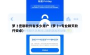 萝卜密聊软件有多少用户（萝卜+专业聊天软件安卓）