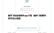 国外飞机加密聊天app下载（国外飞机聊天软件怎么设置）