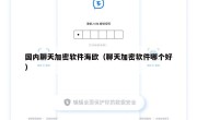 国内聊天加密软件海欧（聊天加密软件哪个好）