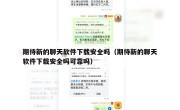 期待新的聊天软件下载安全吗（期待新的聊天软件下载安全吗可靠吗）