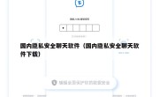 国内隐私安全聊天软件（国内隐私安全聊天软件下载）