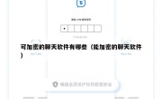 可加密的聊天软件有哪些（能加密的聊天软件）