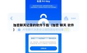 加密聊天记录的软件下载（加密 聊天 软件）
