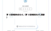 萝卜密聊群有多少人（萝卜密聊群多少人满群）