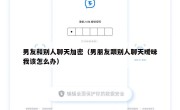 男友和别人聊天加密（男朋友跟别人聊天暧昧我该怎么办）