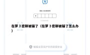 在萝卜密聊被骗了（在萝卜密聊被骗了怎么办）