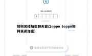 如何关掉加密聊天窗口oppo（oppo如何关闭加密）