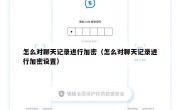怎么对聊天记录进行加密（怎么对聊天记录进行加密设置）